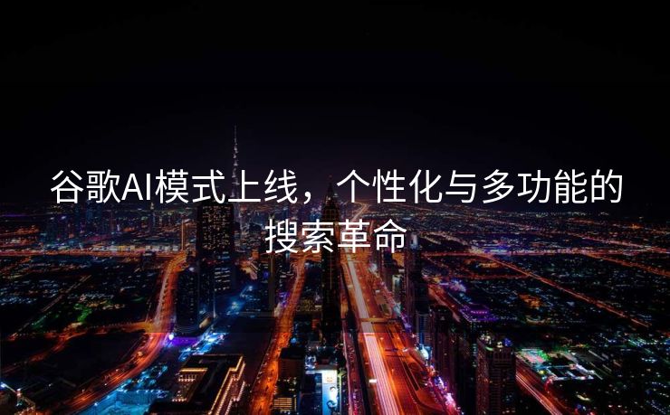 谷歌AI模式上线，个性化与多功能的搜索革命