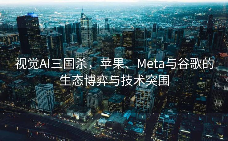 视觉AI三国杀，苹果、Meta与谷歌的生态博弈与技术突围