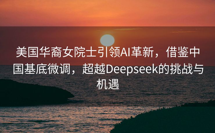美国华裔女院士引领AI革新，借鉴中国基底微调，超越Deepseek的挑战与机遇