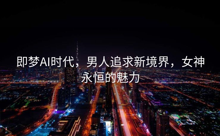 即梦AI时代，男人追求新境界，女神永恒的魅力