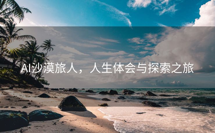AI沙漠旅人，人生体会与探索之旅