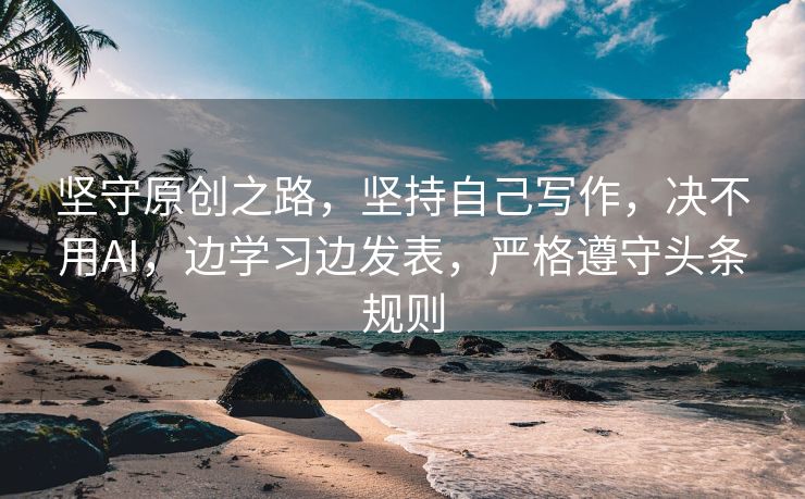 坚守原创之路，坚持自己写作，决不用AI，边学习边发表，严格遵守头条规则