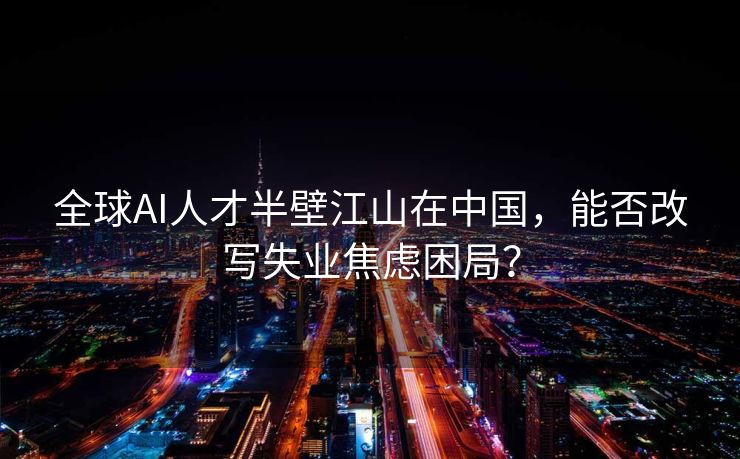 全球AI人才半壁江山在中国，能否改写失业焦虑困局？