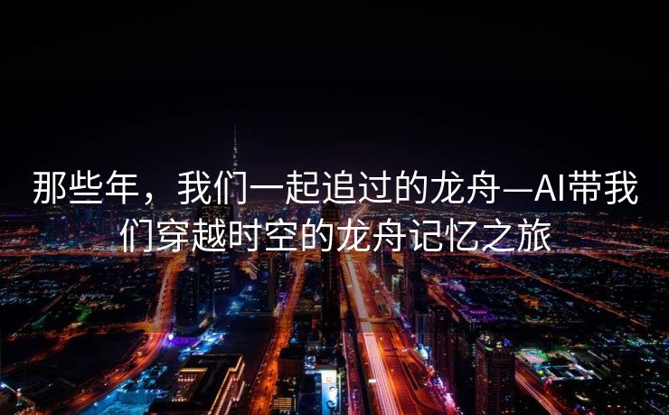 那些年，我们一起追过的龙舟—AI带我们穿越时空的龙舟记忆之旅