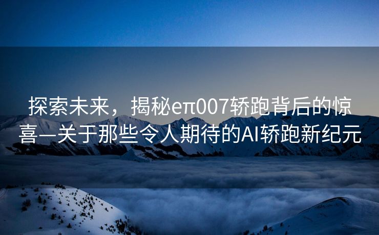 探索未来，揭秘eπ007轿跑背后的惊喜—关于那些令人期待的AI轿跑新纪元