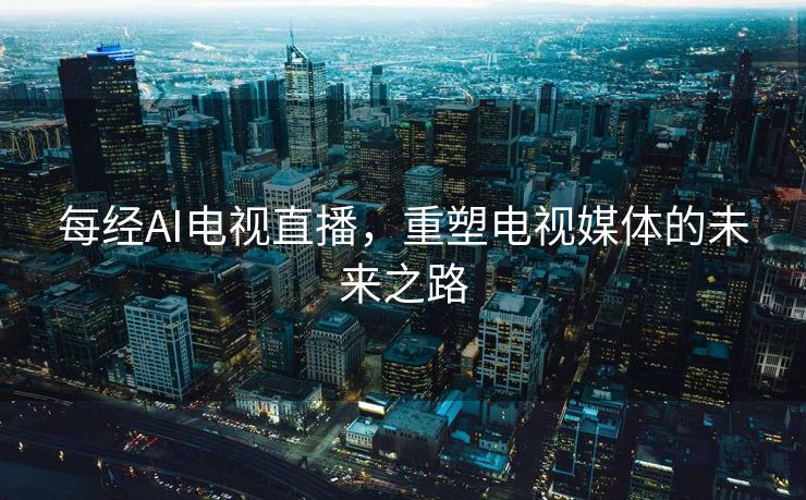 每经AI电视直播，重塑电视媒体的未来之路