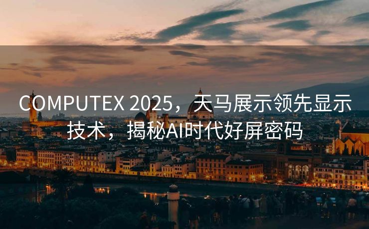 COMPUTEX 2025，天马展示领先显示技术，揭秘AI时代好屏密码