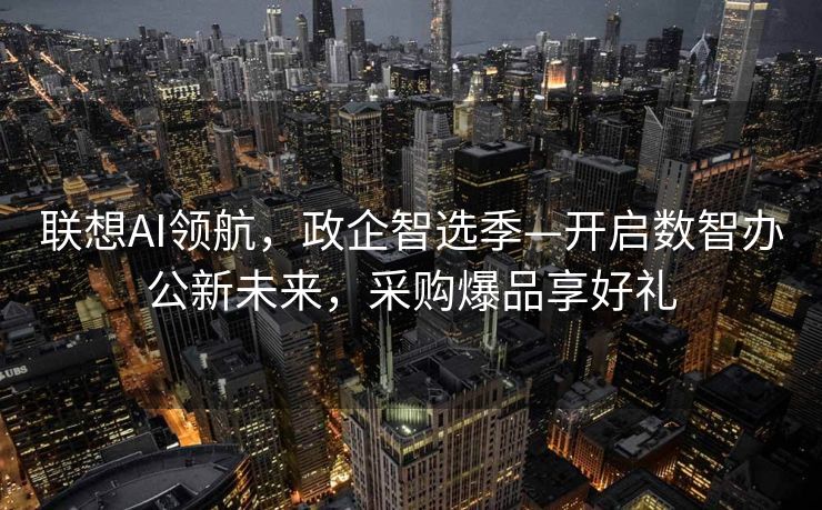 联想AI领航，政企智选季—开启数智办公新未来，采购爆品享好礼