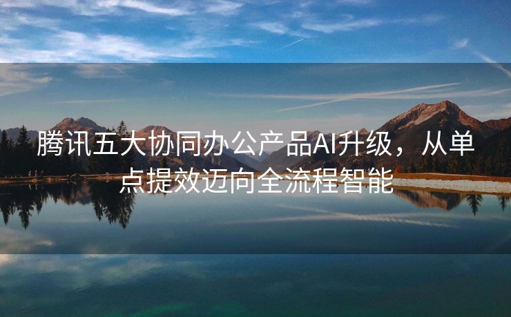 腾讯五大协同办公产品AI升级，从单点提效迈向全流程智能