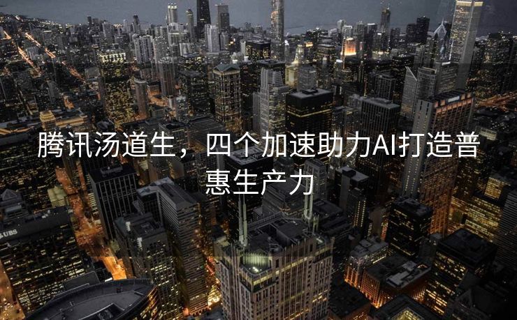 腾讯汤道生，四个加速助力AI打造普惠生产力