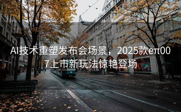 AI技术重塑发布会场景，2025款eπ007上市新玩法惊艳登场
