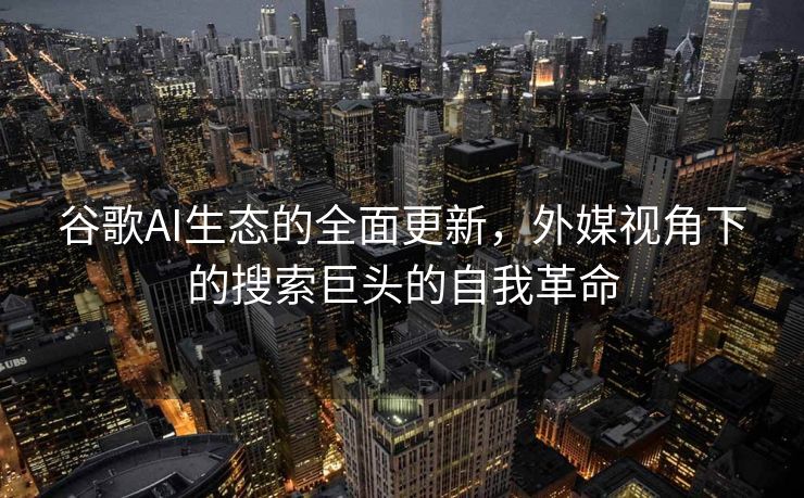 谷歌AI生态的全面更新，外媒视角下的搜索巨头的自我革命