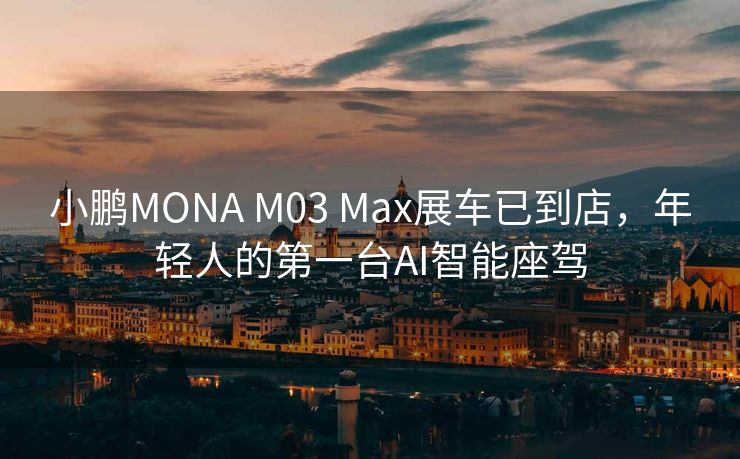 小鹏MONA M03 Max展车已到店，年轻人的第一台AI智能座驾