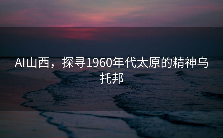 AI山西，探寻1960年代太原的精神乌托邦