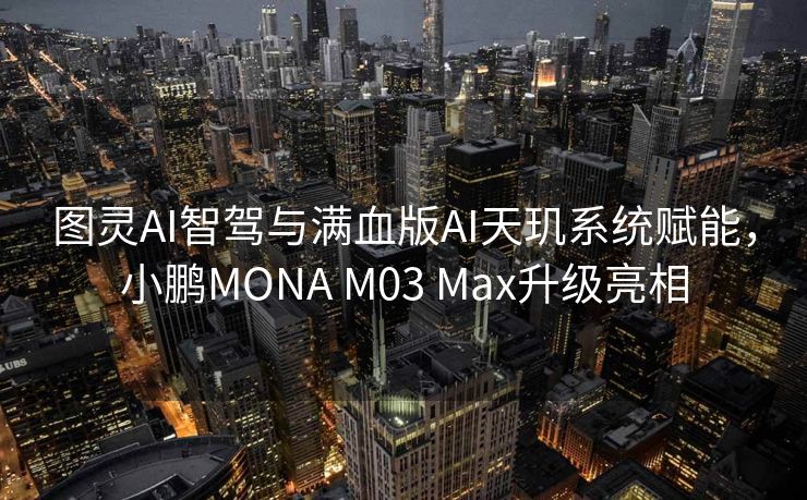 图灵AI智驾与满血版AI天玑系统赋能，小鹏MONA M03 Max升级亮相