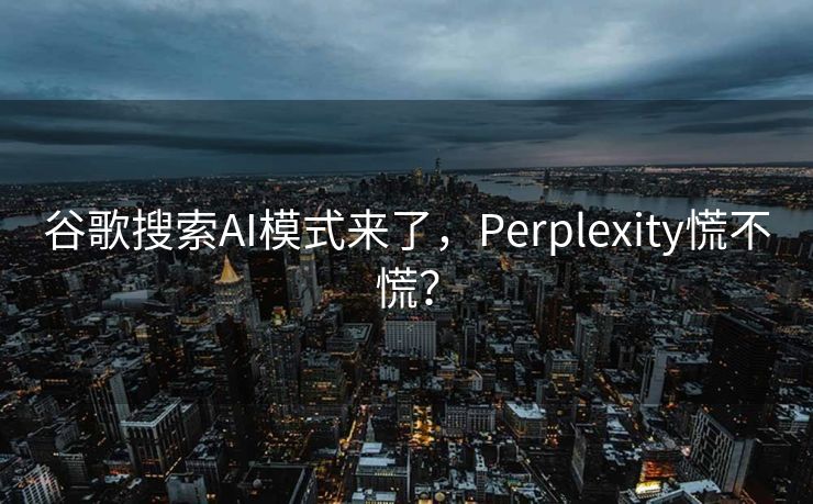 谷歌搜索AI模式来了，Perplexity慌不慌？