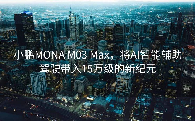 小鹏MONA M03 Max，将AI智能辅助驾驶带入15万级的新纪元