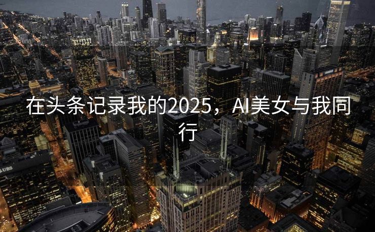 在头条记录我的2025，AI美女与我同行