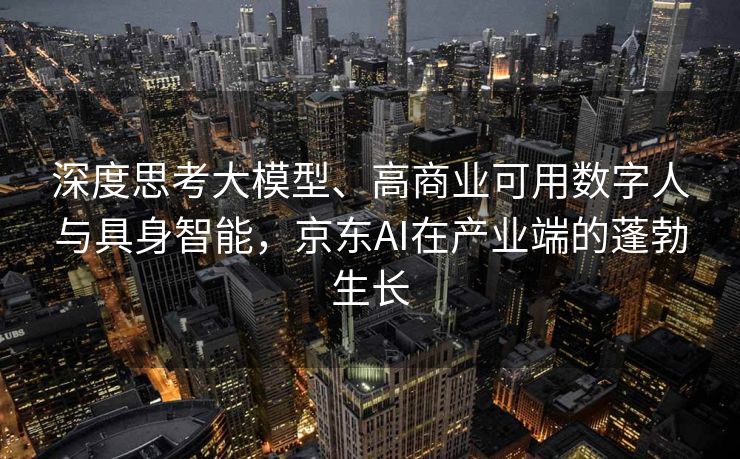 深度思考大模型、高商业可用数字人与具身智能，京东AI在产业端的蓬勃生长