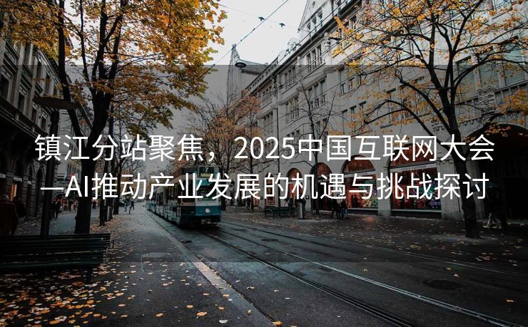 镇江分站聚焦，2025中国互联网大会—AI推动产业发展的机遇与挑战探讨