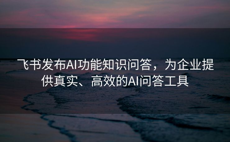 飞书发布AI功能知识问答，为企业提供真实、高效的AI问答工具