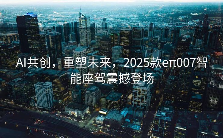 AI共创，重塑未来，2025款eπ007智能座驾震撼登场