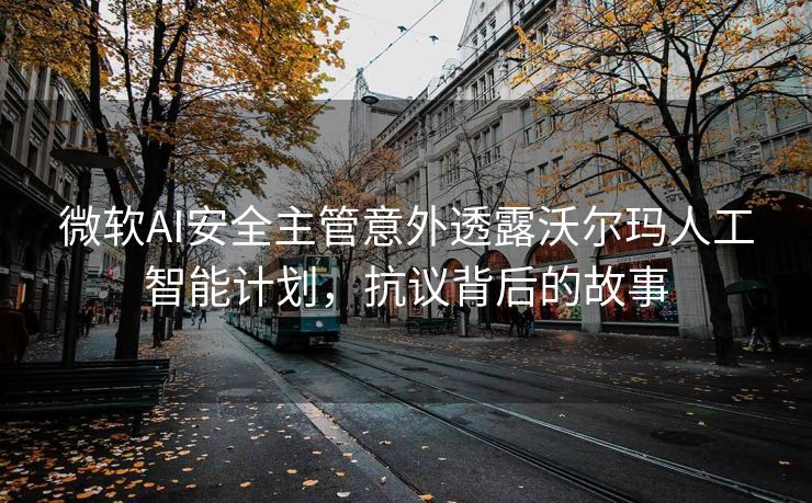 微软AI安全主管意外透露沃尔玛人工智能计划，抗议背后的故事
