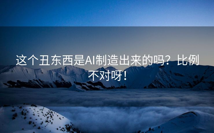 这个丑东西是AI制造出来的吗？比例不对呀！