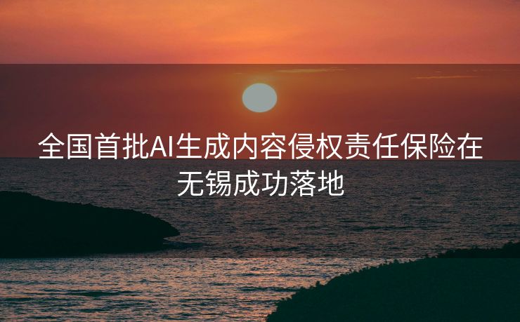 全国首批AI生成内容侵权责任保险在无锡成功落地