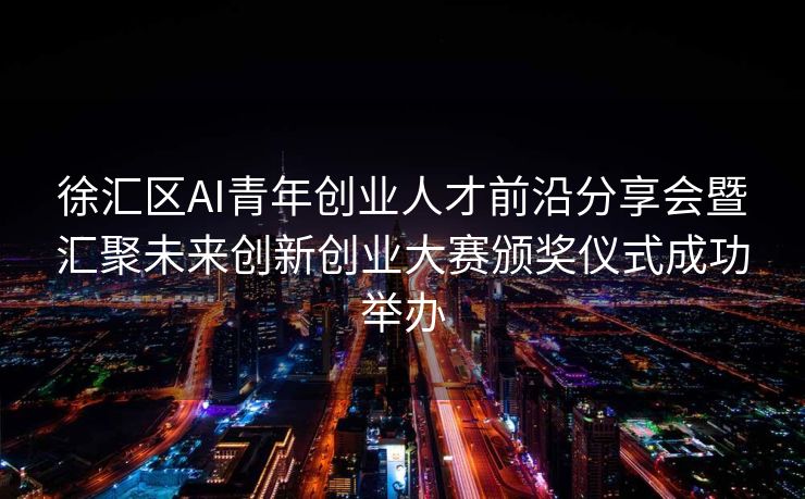 徐汇区AI青年创业人才前沿分享会暨汇聚未来创新创业大赛颁奖仪式成功举办