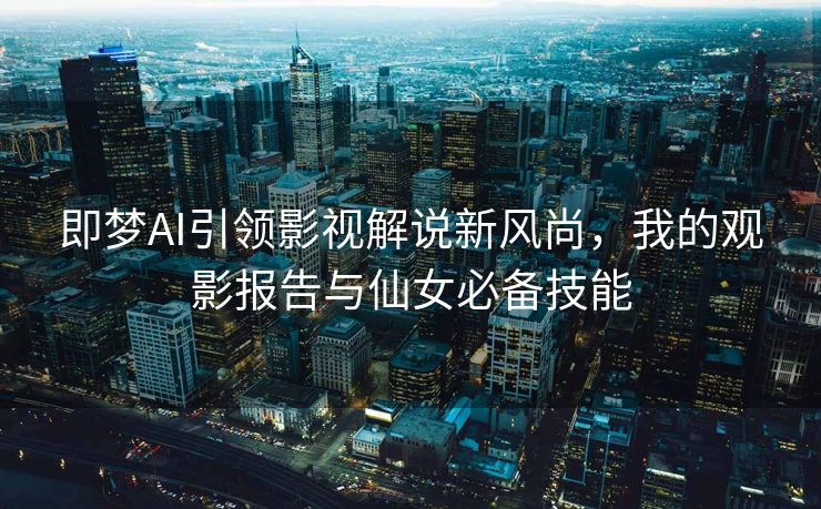 即梦AI引领影视解说新风尚，我的观影报告与仙女必备技能