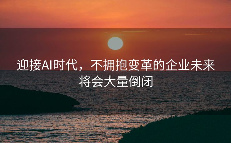 迎接AI时代，不拥抱变革的企业未来将会大量倒闭