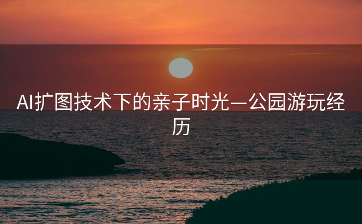 AI扩图技术下的亲子时光—公园游玩经历