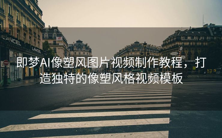 即梦AI像塑风图片视频制作教程，打造独特的像塑风格视频模板