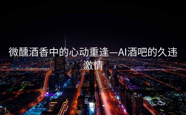 微醺酒香中的心动重逢—AI酒吧的久违激情