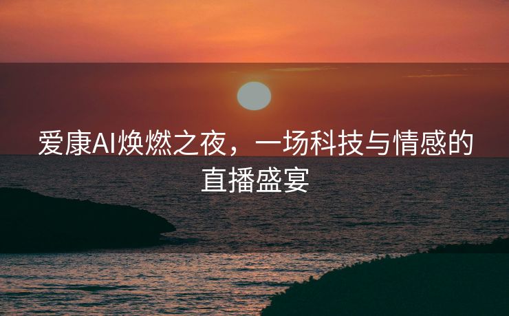 爱康AI焕燃之夜，一场科技与情感的直播盛宴