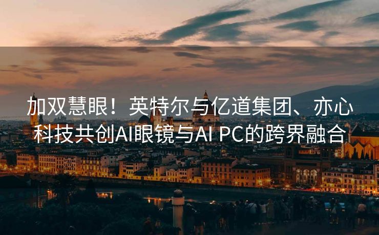 加双慧眼！英特尔与亿道集团、亦心科技共创AI眼镜与AI PC的跨界融合