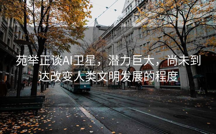 苑举正谈AI卫星，潜力巨大，尚未到达改变人类文明发展的程度
