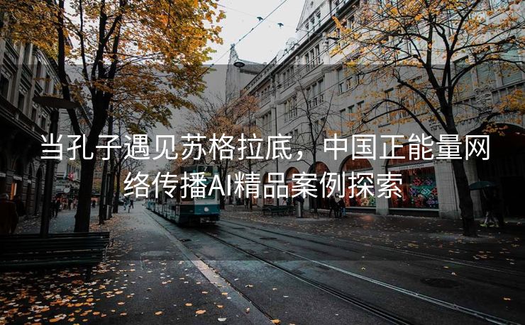 当孔子遇见苏格拉底，中国正能量网络传播AI精品案例探索