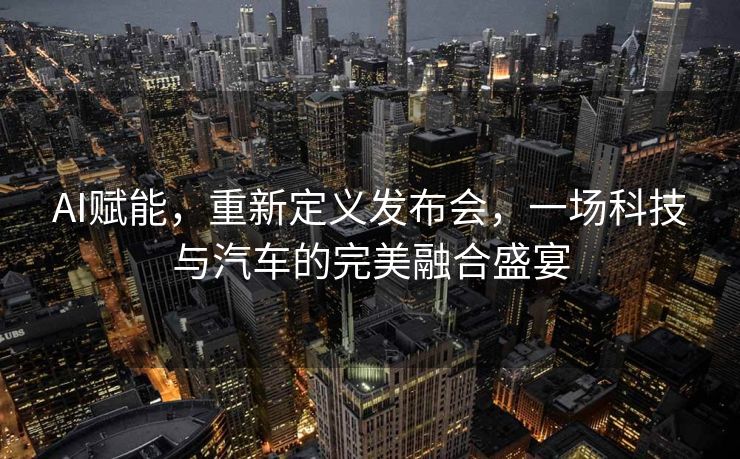AI赋能，重新定义发布会，一场科技与汽车的完美融合盛宴