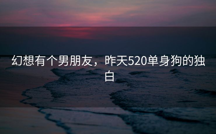 幻想有个男朋友，昨天520单身狗的独白