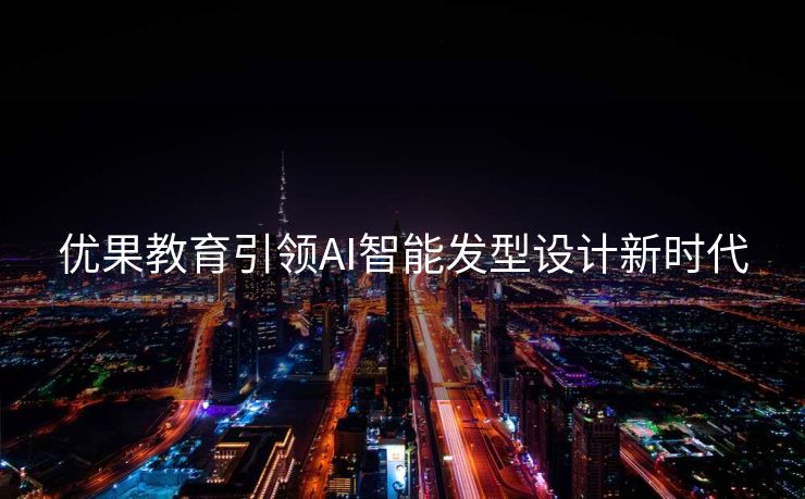优果教育引领AI智能发型设计新时代