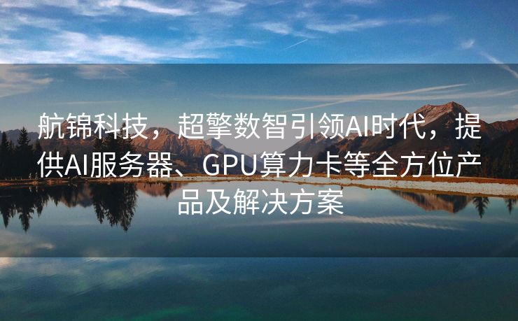 航锦科技，超擎数智引领AI时代，提供AI服务器、GPU算力卡等全方位产品及解决方案