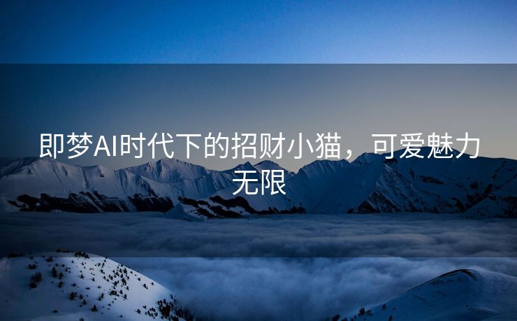 即梦AI时代下的招财小猫，可爱魅力无限