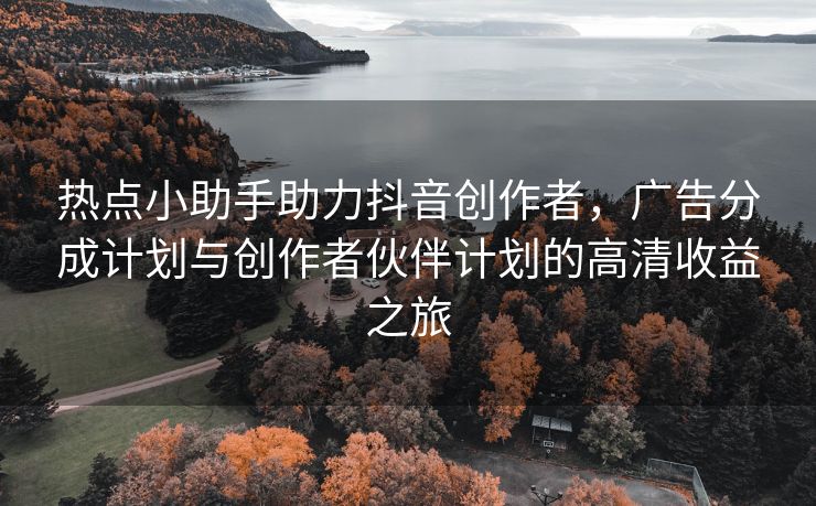 热点小助手助力抖音创作者，广告分成计划与创作者伙伴计划的高清收益之旅