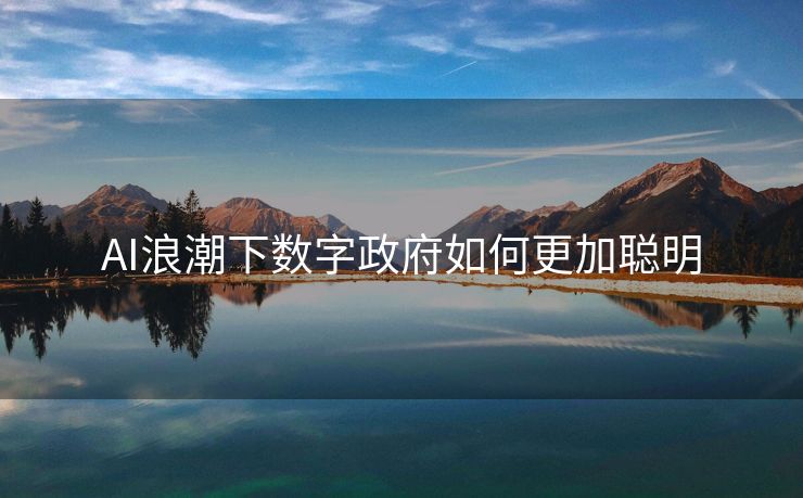 AI浪潮下数字政府如何更加聪明