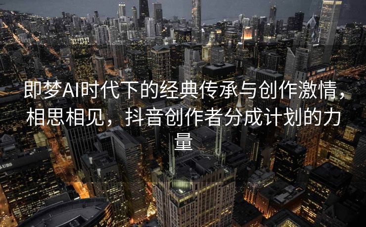 即梦AI时代下的经典传承与创作激情，相思相见，抖音创作者分成计划的力量