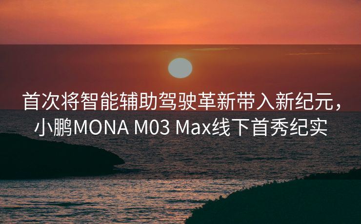 首次将智能辅助驾驶革新带入新纪元，小鹏MONA M03 Max线下首秀纪实