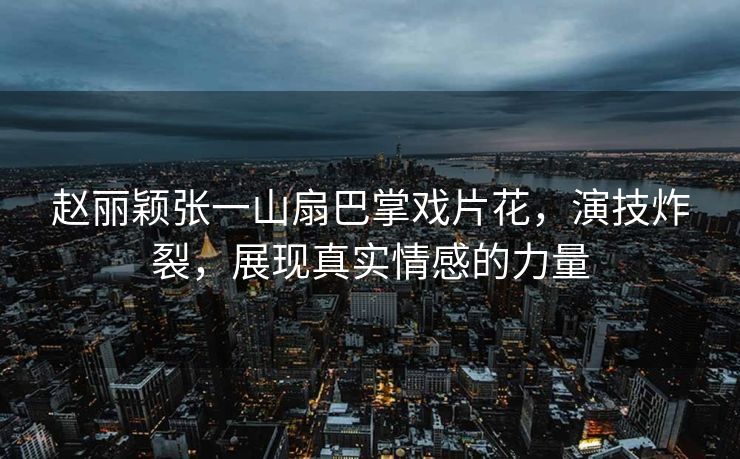 赵丽颖张一山扇巴掌戏片花，演技炸裂，展现真实情感的力量