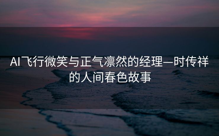 AI飞行微笑与正气凛然的经理—时传祥的人间春色故事